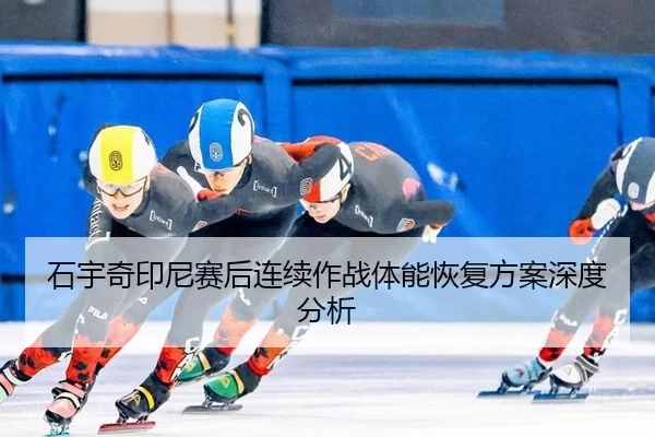 石宇奇印尼赛后连续作战体能恢复方案深度分析